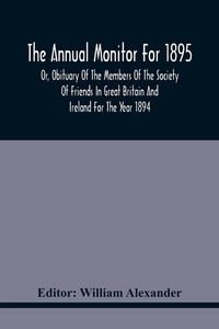 Produktbild: The Annual Monitor For 1895 Or, Obituary Of The Members Of The Society Of Friends In Great Britain And Ireland For The Year 1894