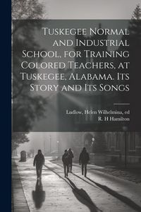 Produktbild: Tuskegee Normal and Industrial School, for Training Colored Teachers, at Tuskegee, Alabama. Its Story and its Songs