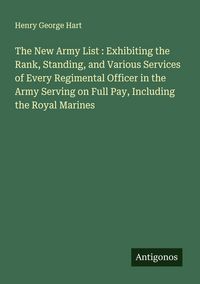 Produktbild: The New Army List : Exhibiting the Rank, Standing, and Various Services of Every Regimental Officer in the Army Serving on Full Pay, Including the Roy