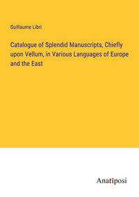 Produktbild: Catalogue of Splendid Manuscripts, Chiefly upon Vellum, in Various Languages of Europe and the East