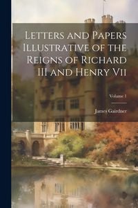 Produktbild: Letters and Papers Illustrative of the Reigns of Richard III and Henry Vii; Volume 1