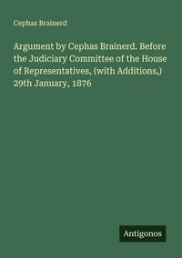 Produktbild: Argument by Cephas Brainerd. Before the Judiciary Committee of the House of Representatives, (with Additions,) 29th January, 1876