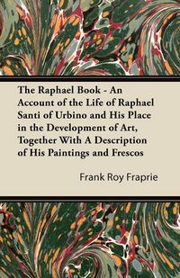 Produktbild: The Raphael Book - An Account of the Life of Raphael Santi of Urbino and His Place in the Development of Art, Together With A Description of His Paint