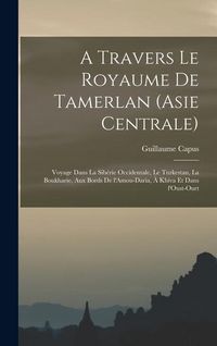 Produktbild: A travers le royaume de Tamerlan (Asie centrale); voyage dans la Sib&eacute;rie occidentale, le Turkestan, la Boukharie, aux bords de l'Amou-Daria, &agrave; Khiva e