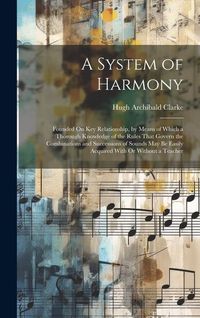 Produktbild: A System of Harmony: Founded On Key Relationship, by Means of Which a Thorough Knowledge of the Rules That Govern the Combinations and Succ