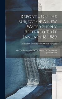 Produktbild: Report ... On The Subject Of A New Water Supply Referred To It January 18, 1889: On The Presentation Of The Report Of The Newark Aqueduct Board