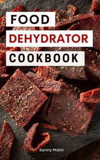 Produktbild: Food Dehydrator Cookbook: Delicious Dehydrated Food Recipes You Can Easily Make at Home! (Food Dehydrator Recipes, #1)