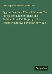 Produktbild: Bygone Beauties: A Select Series of Ten Portraits of Ladies of Rank and Fashion, from Paintings by John Hoppner, Engraved by Charles Wilkin