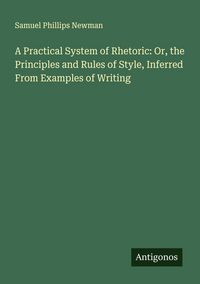 Produktbild: A Practical System of Rhetoric: Or, the Principles and Rules of Style, Inferred From Examples of Writing