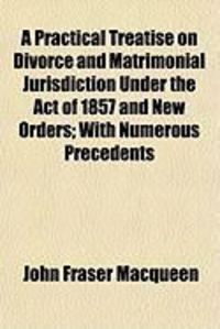 Produktbild: A Practical Treatise on Divorce and Matrimonial Jurisdiction Under the Act of 1857 and New Orders; With Numerous Precedents