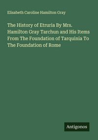 Produktbild: The History of Etruria By Mrs. Hamilton Gray Tarchun and His Items From The Foundation of Tarquinia To The Foundation of Rome