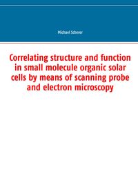 Produktbild: Correlating structure and function in small molecule organic solar cells by means of scanning probe and electron microscopy