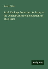 Produktbild: Stock Exchage Securities. An Essay on the General Causes of Fluctuations in Their Price