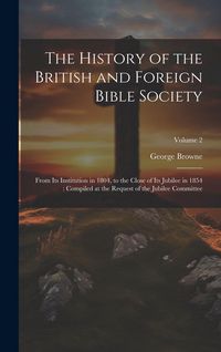 Produktbild: The History of the British and Foreign Bible Society: From its Institution in 1804, to the Close of its Jubilee in 1854: Compiled at the Request of th