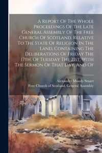 Produktbild: A Report Of The Whole Proceedings Of The Late General Assembly Of The Free Church Of Scotland, Relative To The State Of Religion In The Land, Containi