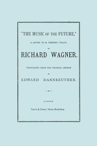 Produktbild: The Music of the Future, a Letter to Frederic Villot, by Richard Wagner, Translated by Edward Dannreuther. (Facsimile of 1873 edition).