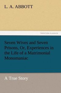 Produktbild: Seven Wives and Seven Prisons, Or, Experiences in the Life of a Matrimonial Monomaniac. a True Story