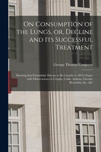Produktbild: On Consumption of the Lungs, or, Decline and Its Successful Treatment [electronic Resource]: Showing That Formidable Disease to Be Curable in All Its