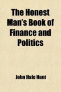 Produktbild: The Honest Man's Book of Finance and Politics; Showing the Cause and Cure of Artificial Poverty, Dearth of Employment, and Dullness of Trade