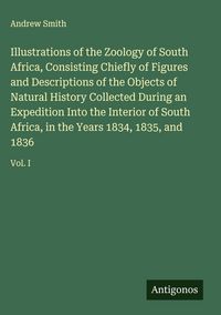 Produktbild: Illustrations of the Zoology of South Africa, Consisting Chiefly of Figures and Descriptions of the Objects of Natural History Collected During an Exp