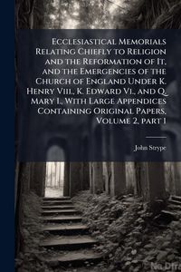 Produktbild: Ecclesiastical Memorials Relating Chiefly to Religion and the Reformation of It, and the Emergencies of the Church of England Under K. Henry Viii., K. Edward Vi., and Q. Mary I., With Large Appendices Containing Original Papers, Volume 2, part 1