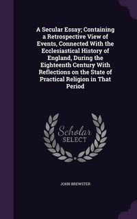 Produktbild: A Secular Essay; Containing a Retrospective View of Events, Connected With the Ecclesiastical History of England, During the Eighteenth Century With R