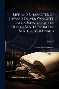 Produktbild: Life and Character of Edward Oliver Wolcott, Late a Senator of the United States From the State of Colorado