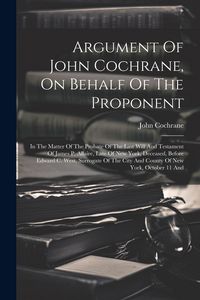 Produktbild: Argument Of John Cochrane, On Behalf Of The Proponent: In The Matter Of The Probate Of The Last Will And Testament Of James P. Allaire, Late Of New Yo