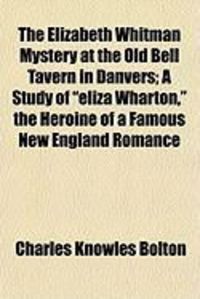 Produktbild: The Elizabeth Whitman Mystery at the Old Bell Tavern in Danvers; A Study of "Eliza Wharton," the Heroine of a Famous New England Romance