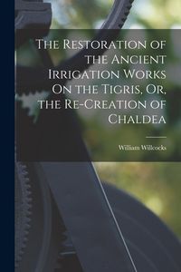 Produktbild: The Restoration of the Ancient Irrigation Works On the Tigris, Or, the Re-Creation of Chaldea