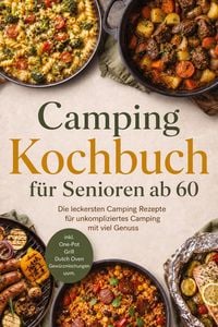 Produktbild: Camping Kochbuch f&uuml;r Senioren ab 60: Die leckersten Camping Rezepte f&uuml;r unkompliziertes Camping mit viel Genuss - inkl. One-Pot, Grill, Dutch Oven, Gew&uuml;rzmischungen uvm.