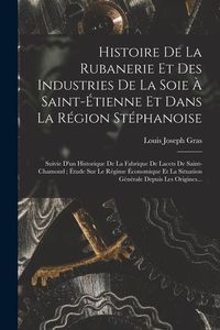 Produktbild: Histoire De La Rubanerie Et Des Industries De La Soie &Agrave; Saint-&Eacute;tienne Et Dans La R&eacute;gion St&eacute;phanoise: Suivie D'un Historique De La Fabrique De Lacets D
