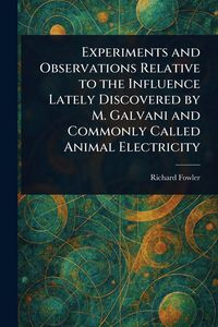 Produktbild: Experiments and Observations Relative to the Influence Lately Discovered by M. Galvani and Commonly Called Animal Electricity