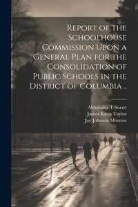 Produktbild: Report of the Schoolhouse Commission Upon a General Plan for the Consolidation of Public Schools in the District of Columbia ..