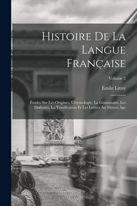 Produktbild: Histoire de la langue fran&ccedil;aise; &eacute;tudes sur les origines, l'&eacute;tymologie, la grammaire, les dialectes, la versification et les lettres au moyen &acirc;ge; Vol