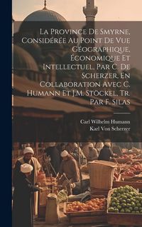 Produktbild: La Province De Smyrne, Consid&eacute;r&eacute;e Au Point De Vue G&eacute;ographique, &Eacute;conomique Et Intellectuel, Par C. De Scherzer, En Collaboration Avec C. Humann Et J.M