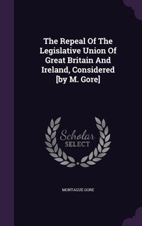 Produktbild: The Repeal Of The Legislative Union Of Great Britain And Ireland, Considered [by M. Gore]