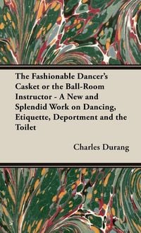 Produktbild: The Fashionable Dancer's Casket or the Ball-Room Instructor - A New and Splendid Work on Dancing, Etiquette, Deportment and the Toilet