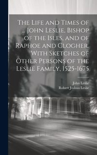 Produktbild: The Life and Times of ... John Leslie, Bishop of the Isles, and of Raphoe and Clogher. With Sketches of Other Persons of the Leslie Family, 1525-1675
