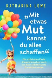 Produktbild: "Mit etwas Mut kannst du alles schaffen": Was sch&uuml;chterne Kinder dringend brauchen, damit aus ihnen selbstbewusste Erwachsene werden
