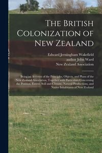 Produktbild: The British Colonization of New Zealand: Being an Account of the Principles, Objects, and Plans of the New Zealand Association, Together With Particul