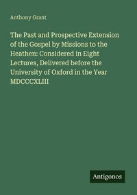 Produktbild: The Past and Prospective Extension of the Gospel by Missions to the Heathen: Considered in Eight Lectures, Delivered before the University of Oxford i