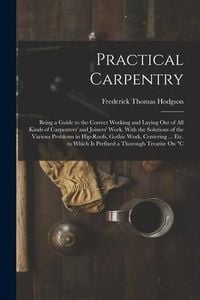 Produktbild: Practical Carpentry: Being a Guide to the Correct Working and Laying Out of All Kinds of Carpenters' and Joiners' Work. With the Solutions