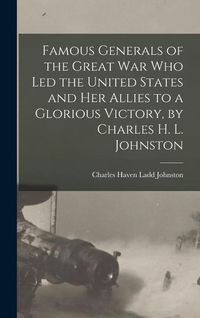 Produktbild: Famous Generals of the Great War Who Led the United States and Her Allies to a Glorious Victory, by Charles H. L. Johnston