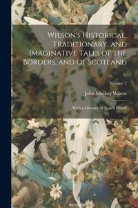 Produktbild: Wilson's Historical, Traditionary, and Imaginative Tales of the Borders, and of Scotland: With a Glossary of Scotch Words; Volume 2