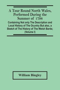 Produktbild: A Tour Round North Wales, Performed During The Summer Of 1798; Containing Not Only The Description And Local History Of The Ocuntry But Also, A Sketch