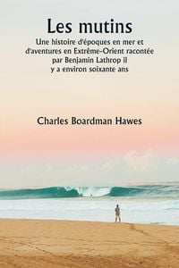 Produktbild: Les mutins Une histoire d'&eacute;poques en mer et d'aventures en Extr&ecirc;me-Orient racont&eacute;e par Benjamin Lathrop il y a environ soixante ans
