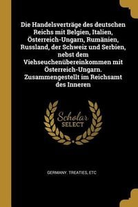 Produktbild: Die Handelsvertr&auml;ge Des Deutschen Reichs Mit Belgien, Italien, &Ouml;sterreich-Ungarn, Rum&auml;nien, Russland, Der Schweiz Und Serbien, Nebst Dem Viehseuchen&uuml;b