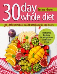 Produktbild: 30 Day Whole Diet: The Essential Whole Foods Cookbook for Beginners. Trustworthy Recipes for Weight Loss and Healthy Living