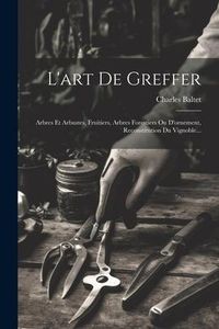 Produktbild: L'art De Greffer: Arbres Et Arbustes, Fruitiers, Arbres Forestiers Ou D'ornement, Reconstitution Du Vignoble...